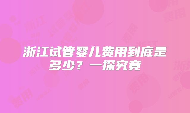 浙江试管婴儿费用到底是多少？一探究竟