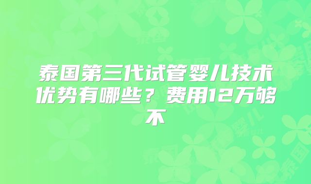 泰国第三代试管婴儿技术优势有哪些?费用12万够不