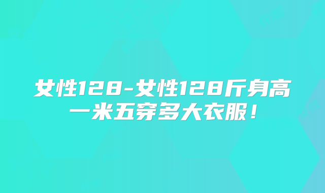 女性128-女性128斤身高一米五穿多大衣服!