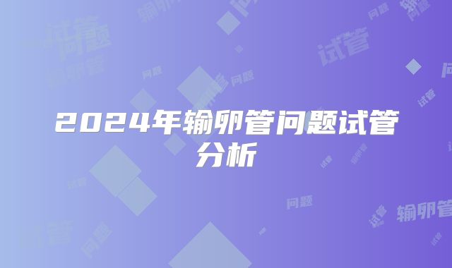 2024年输卵管问题试管分析