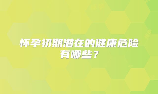 怀孕初期潜在的健康危险有哪些？