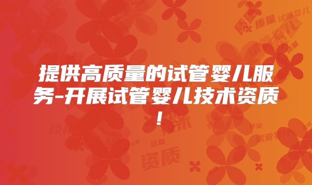 提供高质量的试管婴儿服务-开展试管婴儿技术资质！