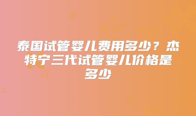 泰国试管婴儿费用多少？杰特宁三代试管婴儿价格是多少