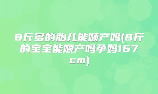 8斤多的胎儿能顺产吗(8斤的宝宝能顺产吗孕妈167cm)