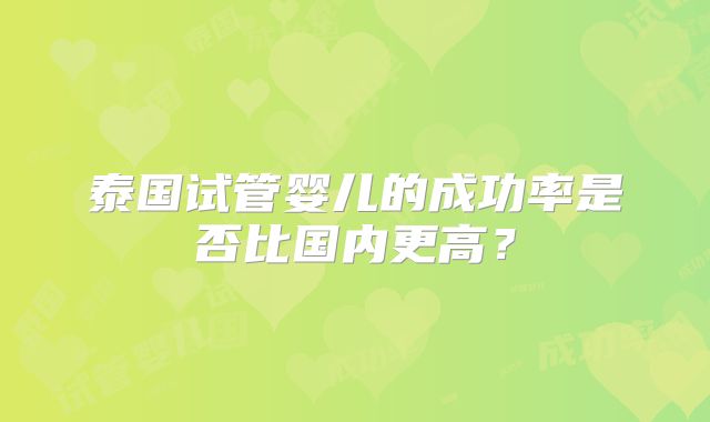 泰国试管婴儿的成功率是否比国内更高?