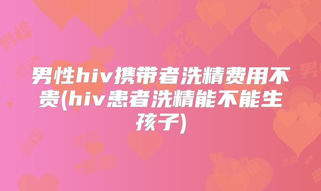 男性hiv携带者洗精费用不贵(hiv患者洗精能不能生孩子)