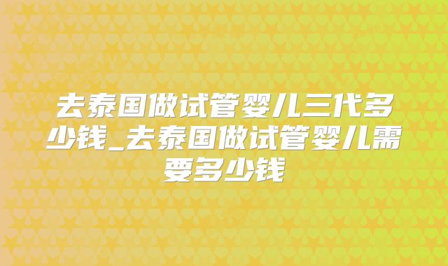 去泰国做试管婴儿三代多少钱_去泰国做试管婴儿需要多少钱