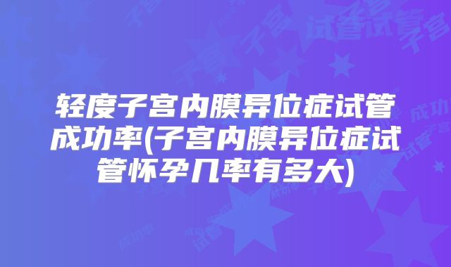轻度子宫内膜异位症试管成功率(子宫内膜异位症试管怀孕几率有多大)
