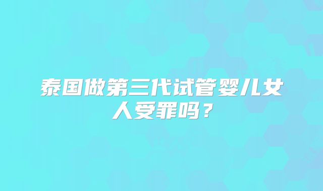 泰国做第三代试管婴儿女人受罪吗？