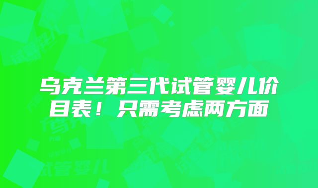 乌克兰第三代试管婴儿价目表!只需考虑两方面