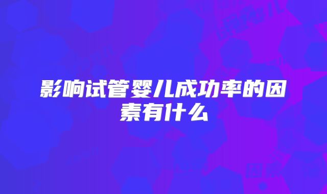 影响试管婴儿成功率的因素有什么