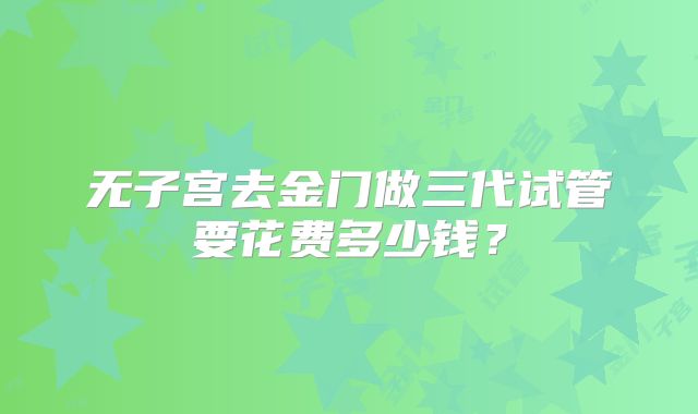 无子宫去金门做三代试管要花费多少钱?