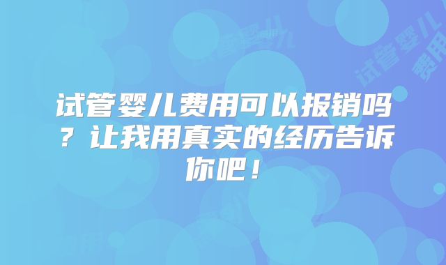 试管婴儿费用可以报销吗？让我用真实的经历告诉你吧！