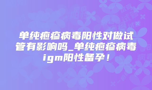 单纯疱疹病毒阳性对做试管有影响吗_单纯疱疹病毒igm阳性备孕!