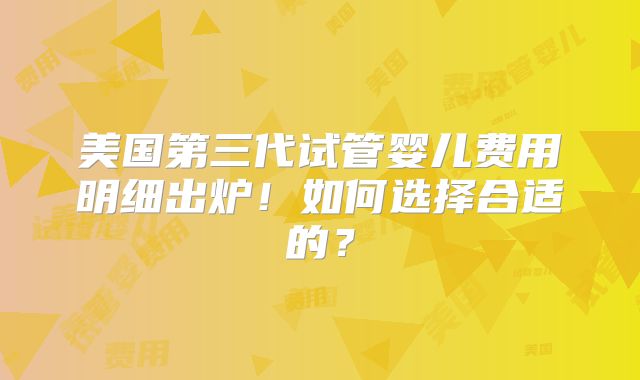 美国第三代试管婴儿费用明细出炉！如何选择合适的？