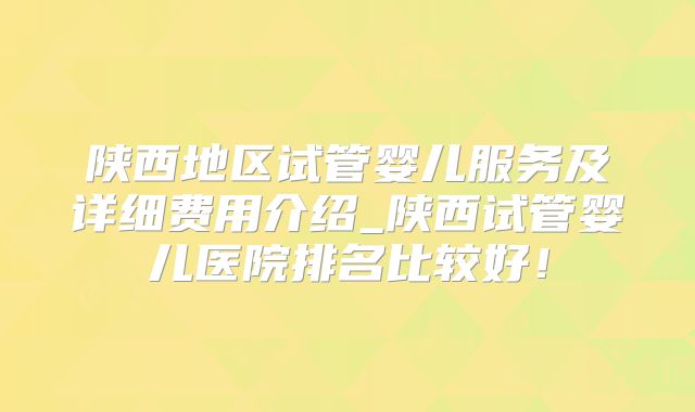 陕西地区试管婴儿服务及详细费用介绍_陕西试管婴儿医院排名比较好！