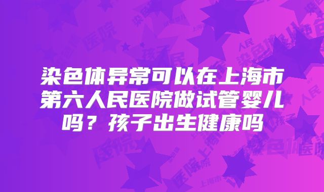 染色体异常可以在上海市第六人民医院做试管婴儿吗？孩子出生健康吗