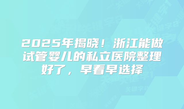 2025年揭晓!浙江能做试管婴儿的私立医院整理好了,早看早选择