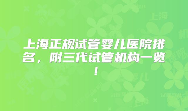 上海正规试管婴儿医院排名，附三代试管机构一览！