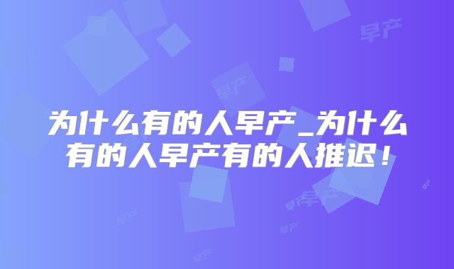 为什么有的人早产_为什么有的人早产有的人推迟！