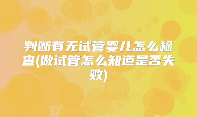 判断有无试管婴儿怎么检查(做试管怎么知道是否失败)