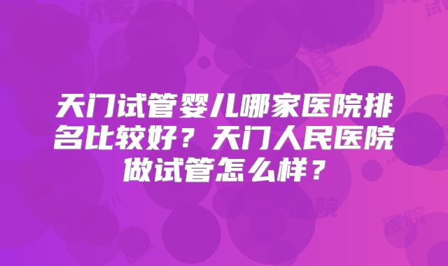 天门试管婴儿哪家医院排名比较好？天门人民医院做试管怎么样？