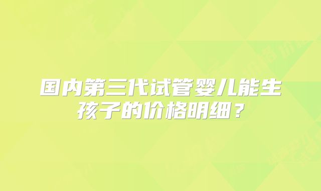 国内第三代试管婴儿能生孩子的价格明细?