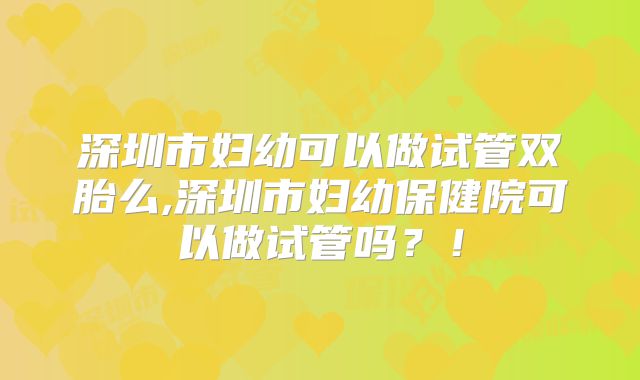 深圳市妇幼可以做试管双胎么,深圳市妇幼保健院可以做试管吗?!