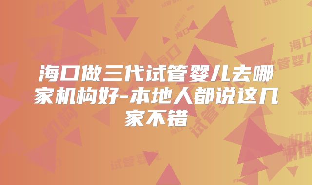 海口做三代试管婴儿去哪家机构好-本地人都说这几家不错