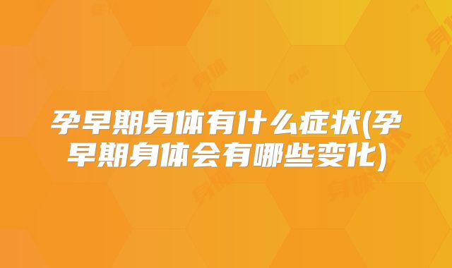 孕早期身体有什么症状(孕早期身体会有哪些变化)