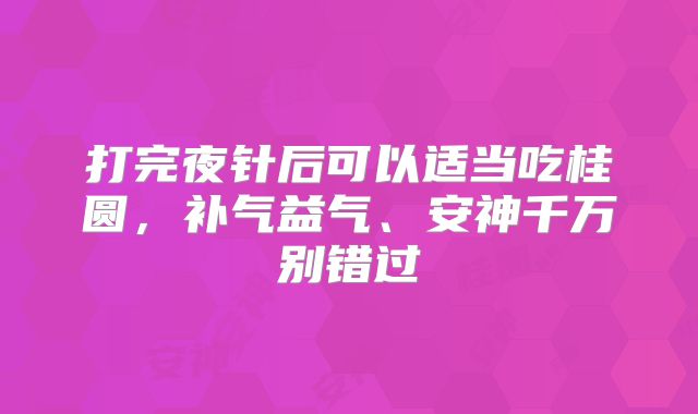 打完夜针后可以适当吃桂圆，补气益气、安神千万别错过