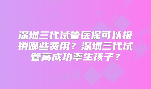 深圳三代试管医保可以报销哪些费用?深圳三代试管高成功率生孩子?