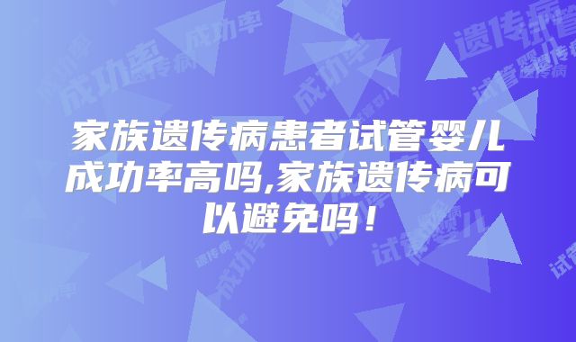 家族遗传病患者试管婴儿成功率高吗,家族遗传病可以避免吗！