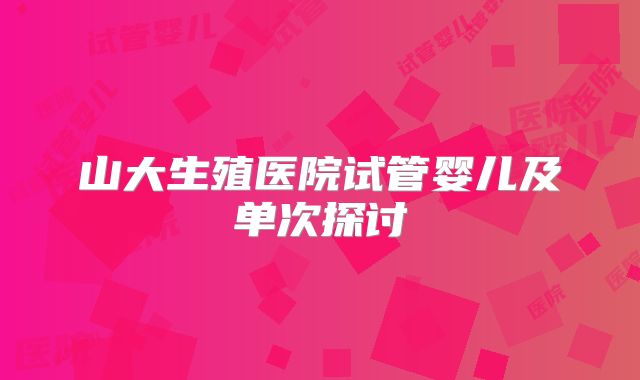 山大生殖医院试管婴儿及单次探讨
