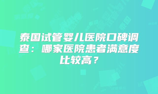 泰国试管婴儿医院口碑调查：哪家医院患者满意度比较高？