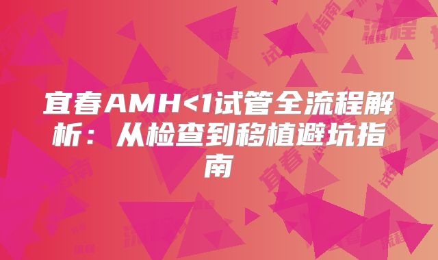 宜春AMH<1试管全流程解析:从检查到移植避坑指南
