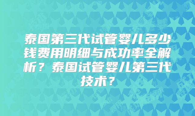 泰国第三代试管婴儿多少钱费用明细与成功率全解析？泰国试管婴儿第三代技术？