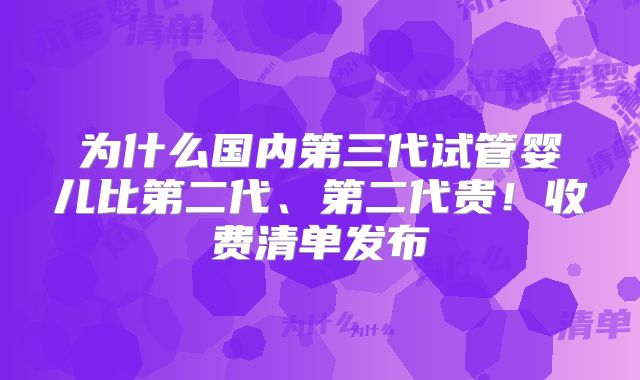 为什么国内第三代试管婴儿比第二代、第二代贵!收费清单发布