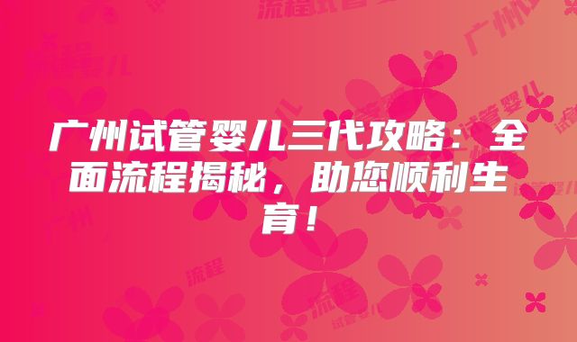 广州试管婴儿三代攻略:全面流程揭秘,助您顺利生育!