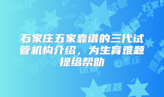 石家庄五家靠谱的三代试管机构介绍，为生育难题提给帮助
