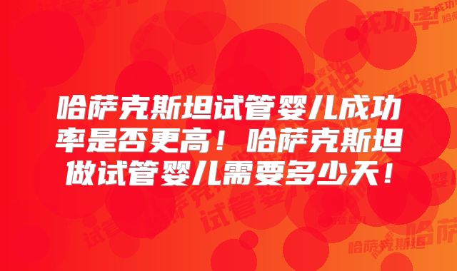 哈萨克斯坦试管婴儿成功率是否更高!哈萨克斯坦做试管婴儿需要多少天!