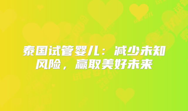 泰国试管婴儿:减少未知风险,赢取美好未来