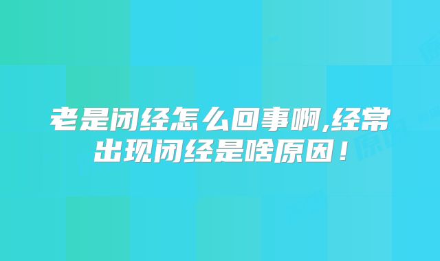 老是闭经怎么回事啊,经常出现闭经是啥原因!