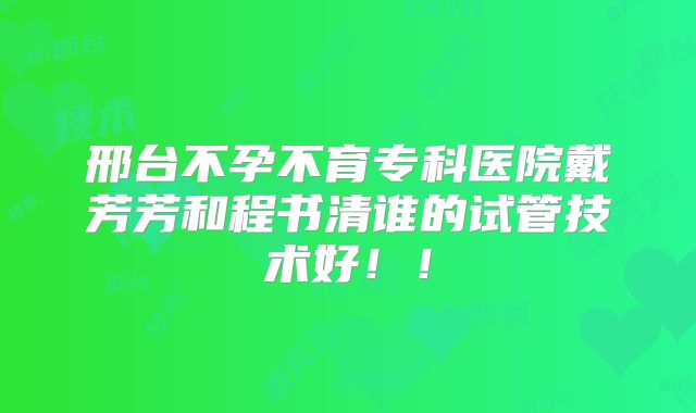 邢台不孕不育专科医院戴芳芳和程书清谁的试管技术好！！