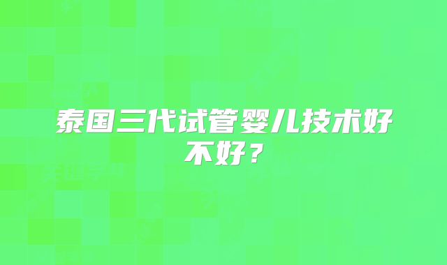 泰国三代试管婴儿技术好不好?