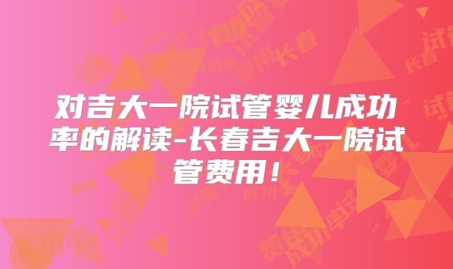 对吉大一院试管婴儿成功率的解读-长春吉大一院试管费用！