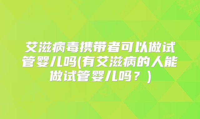 艾滋病毒携带者可以做试管婴儿吗(有艾滋病的人能做试管婴儿吗?)