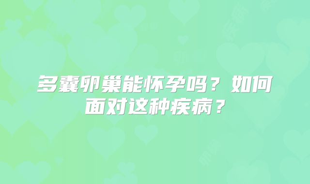 多囊卵巢能怀孕吗?如何面对这种疾病?
