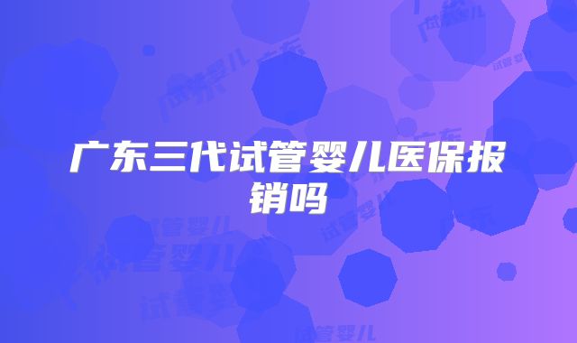 广东三代试管婴儿医保报销吗