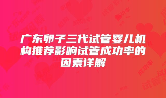 广东卵子三代试管婴儿机构推荐影响试管成功率的因素详解